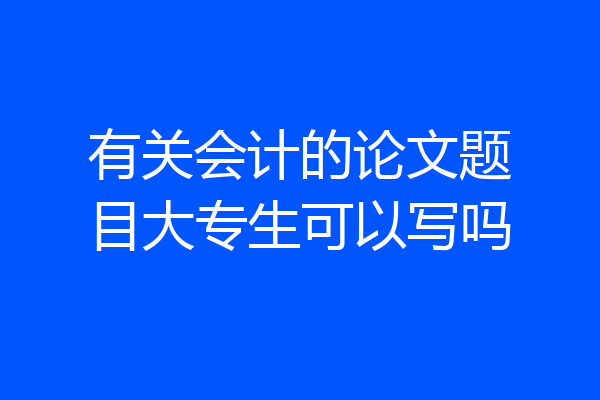 有关会计的论文题目大专生可以写吗