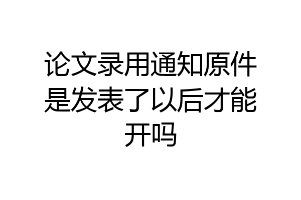 论文录用通知原件是发表了以后才能开吗