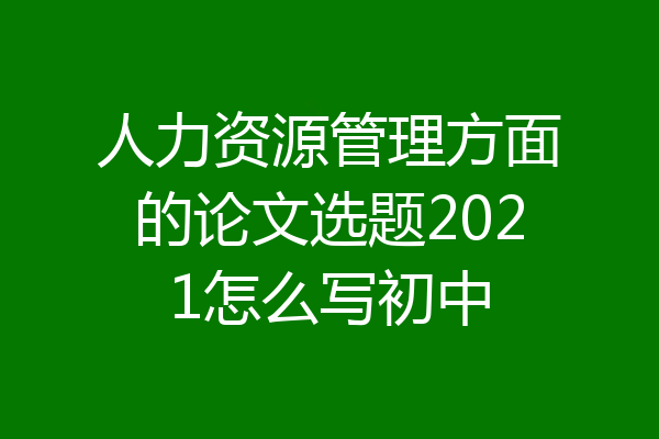 人力资源管理方面的论文选题2021怎么写初中