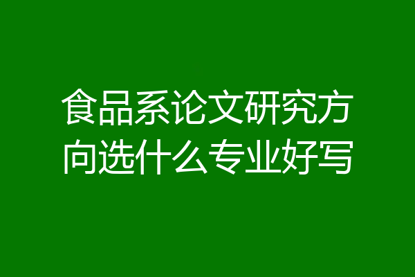 食品系论文研究方向选什么专业好写