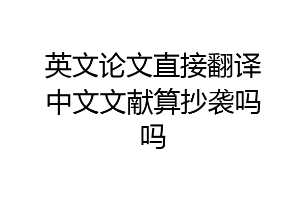 英文论文直接翻译中文文献算抄袭吗吗