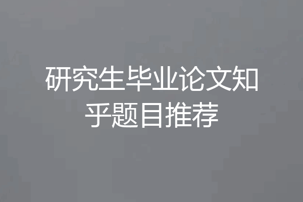 研究生毕业论文知乎题目推荐