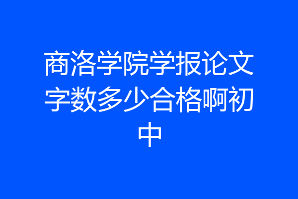 商洛学院学报论文字数多少合格啊初中