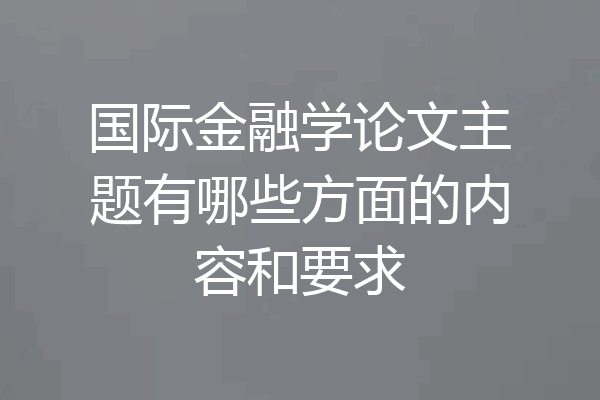 国际金融学论文主题有哪些方面的内容和要求