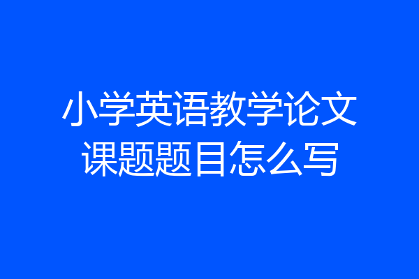 小学英语教学论文课题题目怎么写