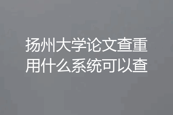 扬州大学论文查重用什么系统可以查