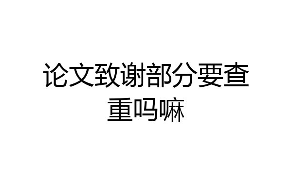 论文致谢部分要查重吗嘛