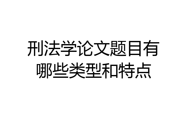 刑法学论文题目有哪些类型和特点