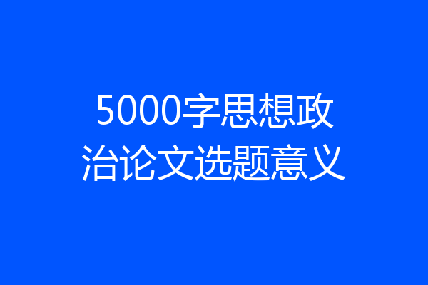 5000字思想政治论文选题意义