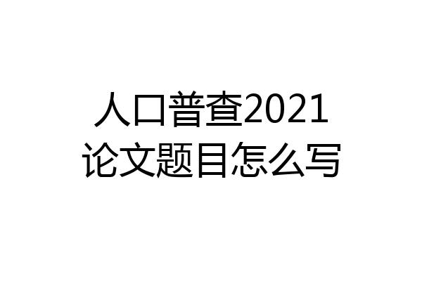 人口普查2021论文题目怎么写