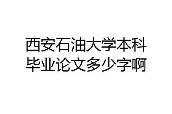 西安石油大学本科毕业论文多少字啊