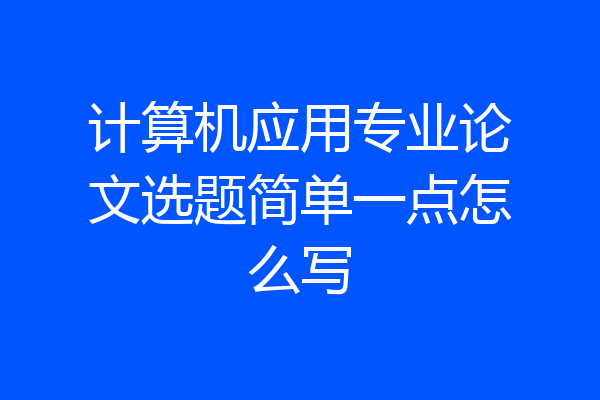 计算机应用专业论文选题简单一点怎么写
