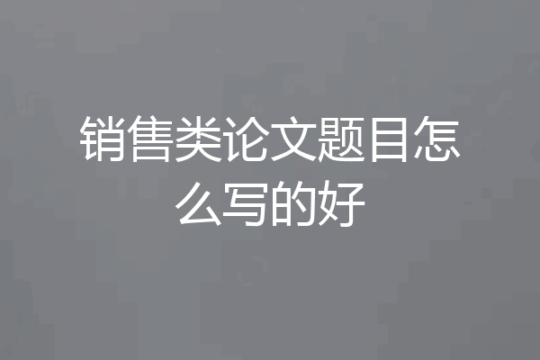 销售类论文题目怎么写的好
