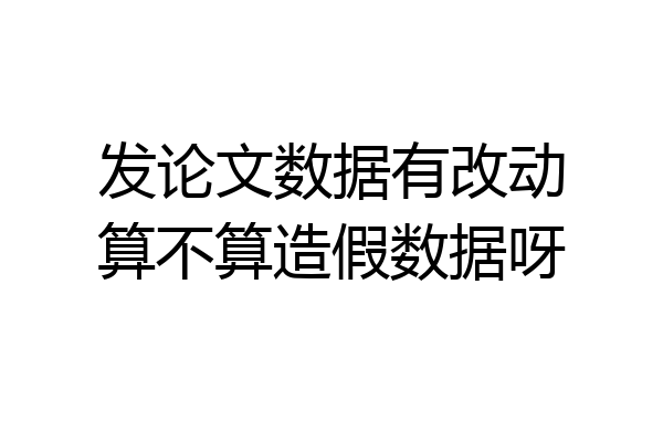 发论文数据有改动算不算造假数据呀