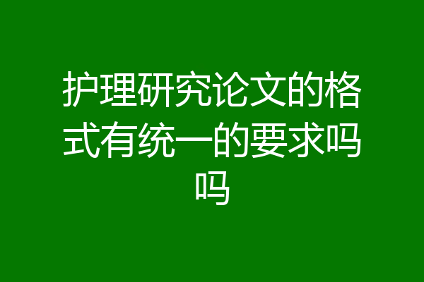 护理研究论文的格式有统一的要求吗吗