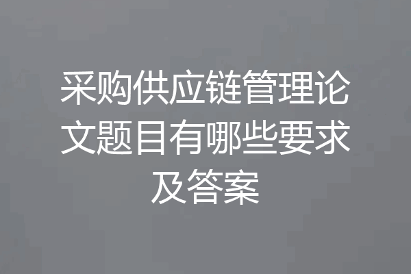 采购供应链管理论文题目有哪些要求及答案