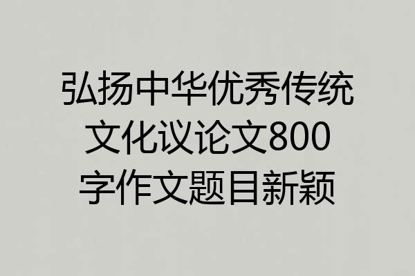 弘扬中华优秀传统文化议论文800字作文题目新颖