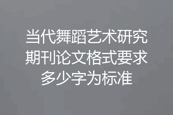 当代舞蹈艺术研究期刊论文格式要求多少字为标准
