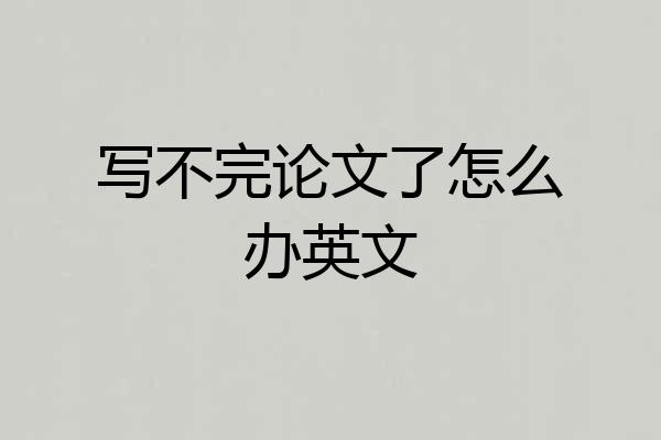 写不完论文了怎么办英文