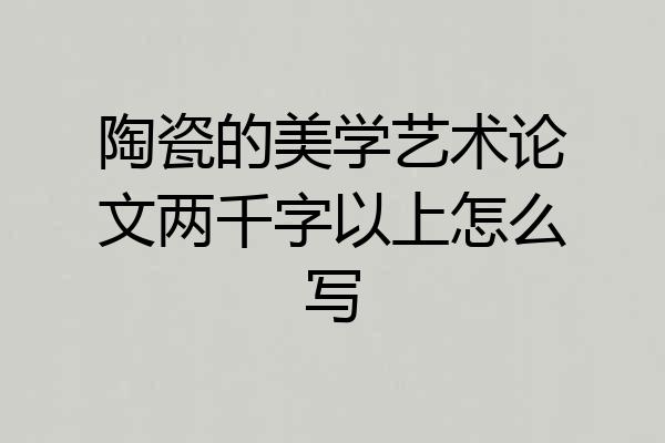 陶瓷的美学艺术论文两千字以上怎么写