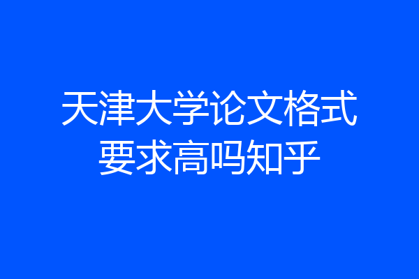 天津大学论文格式要求高吗知乎