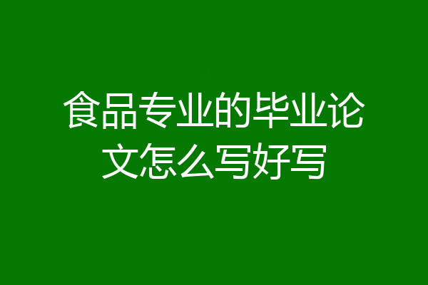 食品专业的毕业论文怎么写好写