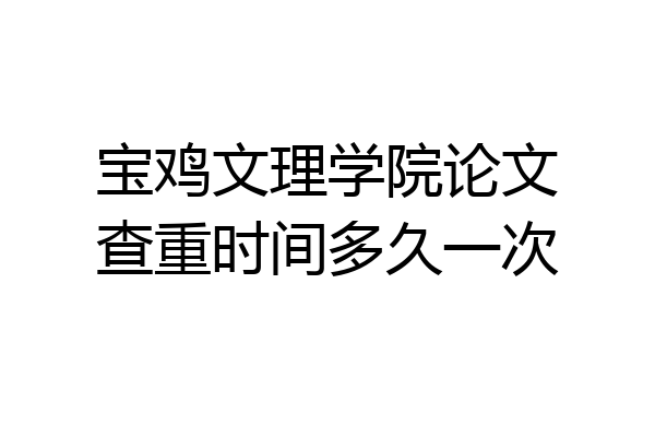 宝鸡文理学院论文查重时间多久一次