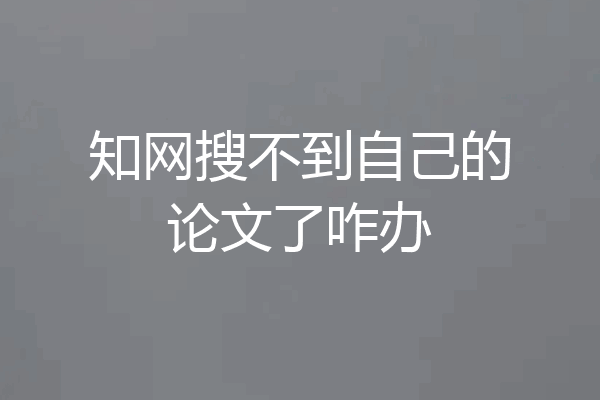 知网搜不到自己的论文了咋办