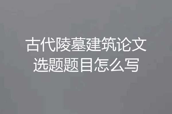 古代陵墓建筑论文选题题目怎么写