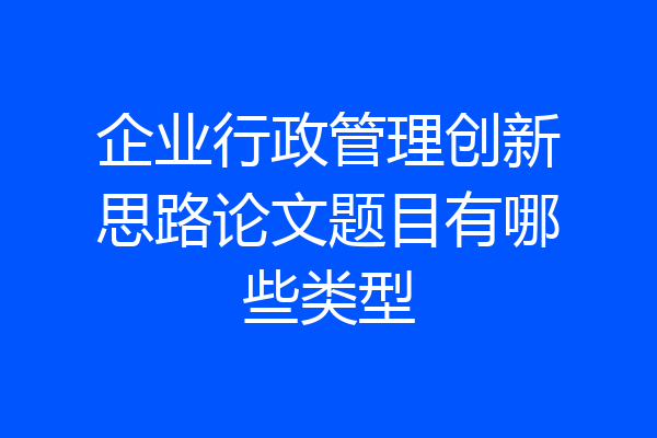 企业行政管理创新思路论文题目有哪些类型