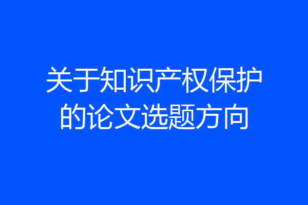 关于知识产权保护的论文选题方向