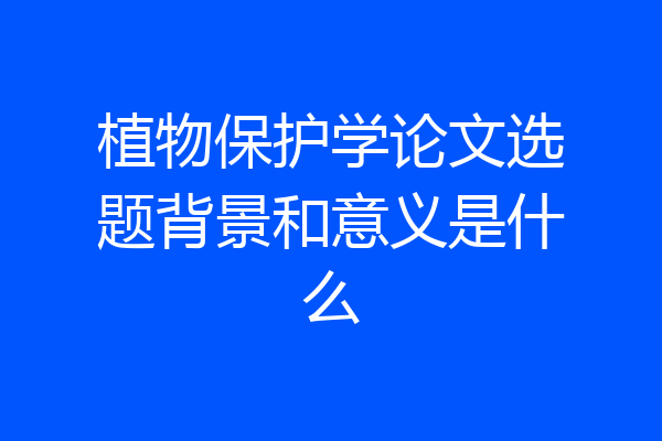 植物保护学论文选题背景和意义是什么