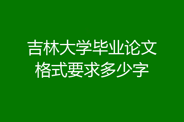 吉林大学毕业论文格式要求多少字