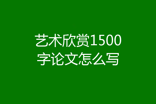 艺术欣赏1500字论文怎么写