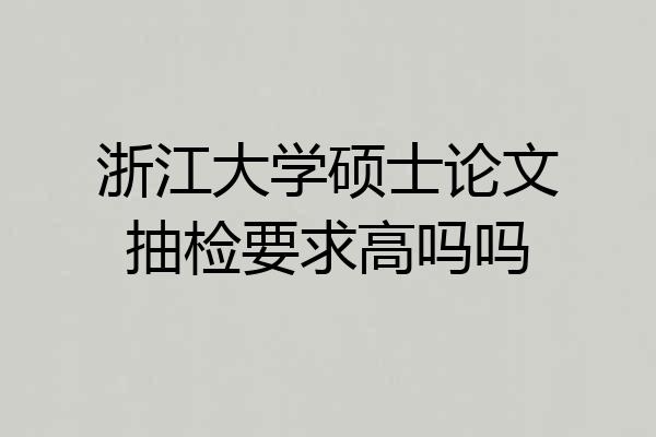 浙江大学硕士论文抽检要求高吗吗