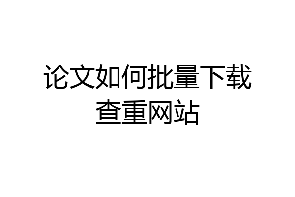论文如何批量下载查重网站