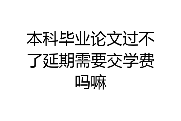 本科毕业论文过不了延期需要交学费吗嘛