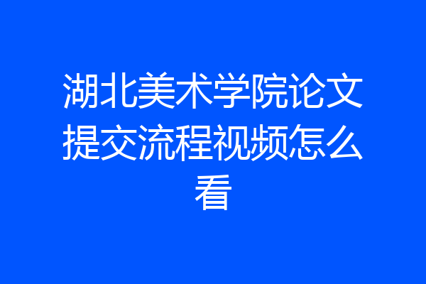 湖北美术学院论文提交流程视频怎么看