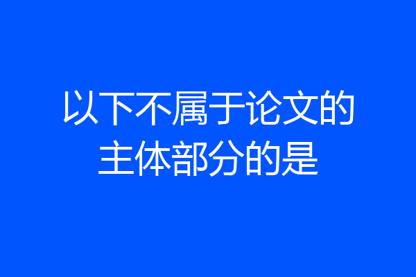以下不属于论文的主体部分的是