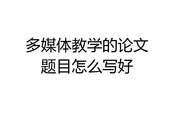 多媒体教学的论文题目怎么写好