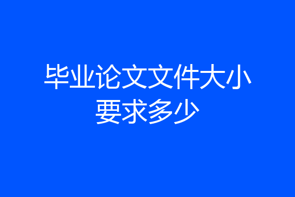 毕业论文文件大小要求多少