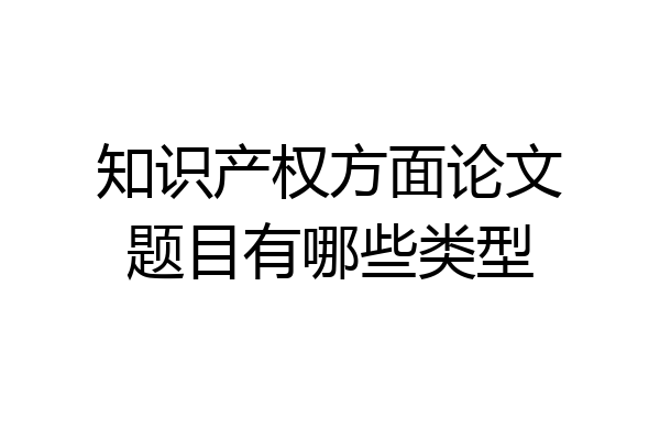 知识产权方面论文题目有哪些类型