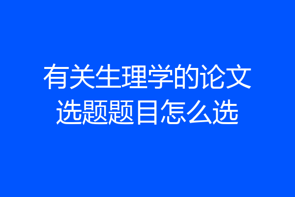 有关生理学的论文选题题目怎么选