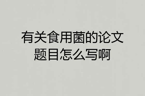 有关食用菌的论文题目怎么写啊