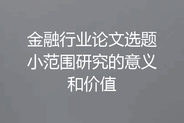 金融行业论文选题小范围研究的意义和价值
