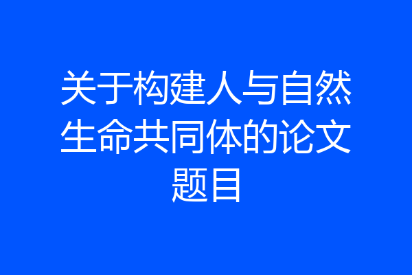 关于构建人与自然生命共同体的论文题目