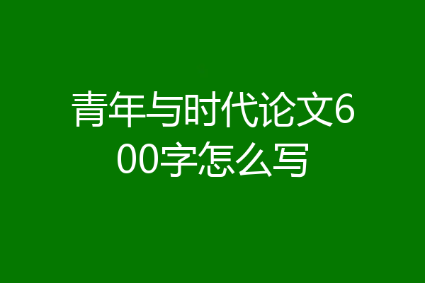 青年与时代论文600字怎么写