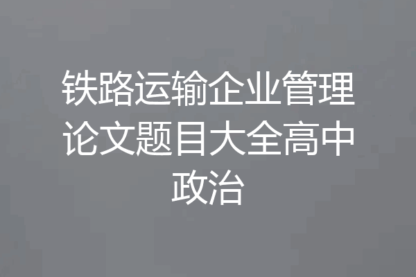 铁路运输企业管理论文题目大全高中政治
