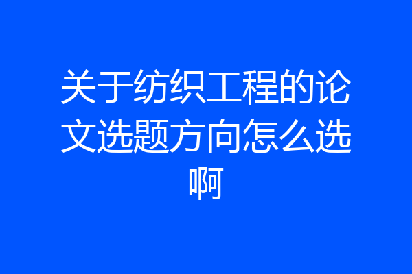 关于纺织工程的论文选题方向怎么选啊