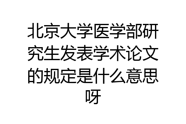 北京大学医学部研究生发表学术论文的规定是什么意思呀